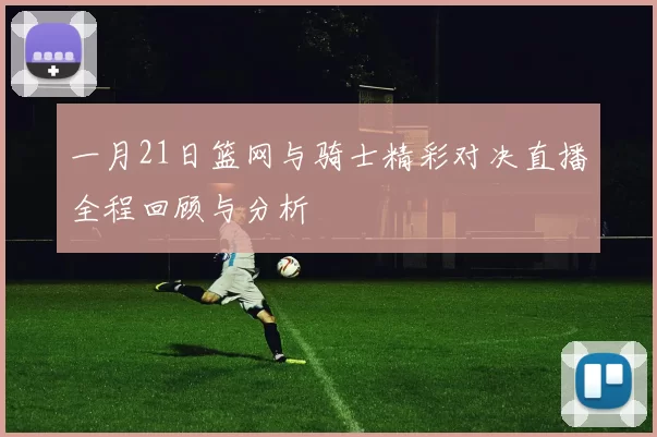 一月21日篮网与骑士精彩对决直播全程回顾与分析