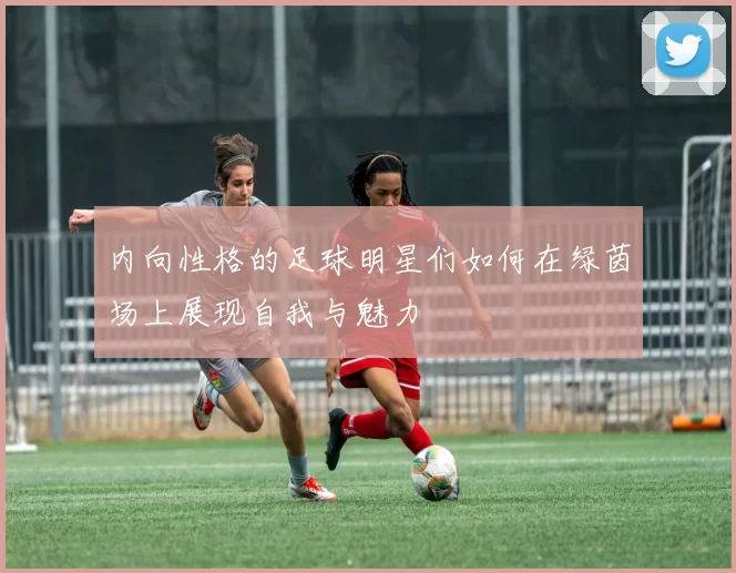内向性格的足球明星们如何在绿茵场上展现自我与魅力