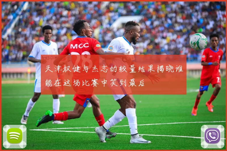 天津权健与杰志的较量结果揭晓谁能在这场比赛中笑到最后
