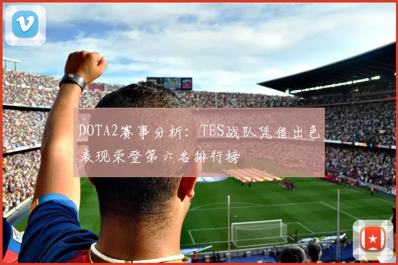 DOTA2赛事分析：TES战队凭借出色表现荣登第六名排行榜