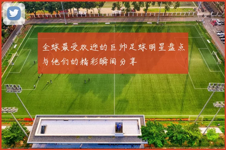 全球最受欢迎的巨帅足球明星盘点与他们的精彩瞬间分享