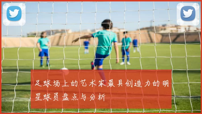 足球场上的艺术家最具创造力的明星球员盘点与分析