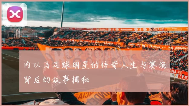 内以马足球明星的传奇人生与赛场背后的故事揭秘