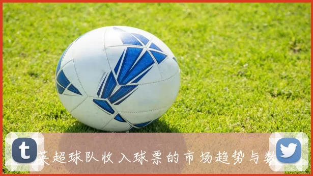 英超球队收入球票的市场趋势与数据