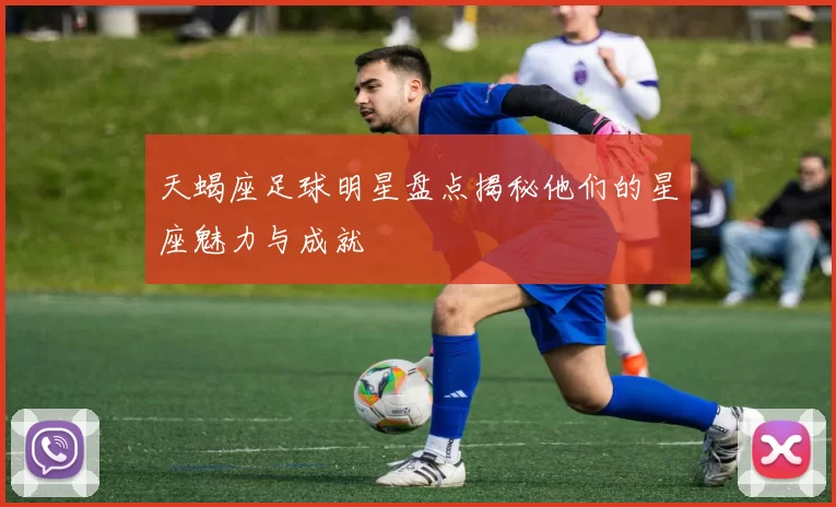 天蝎座足球明星盘点揭秘他们的星座魅力与成就