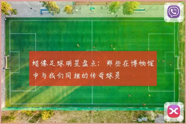 蜡像足球明星盘点：那些在博物馆中与我们同框的传奇球员