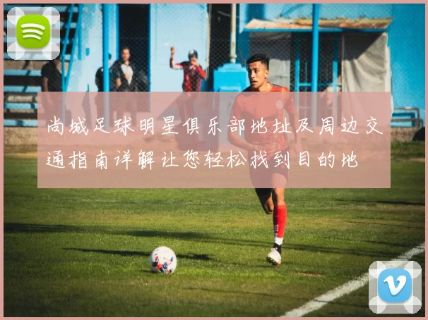 尚城足球明星俱乐部地址及周边交通指南详解让您轻松找到目的地