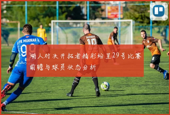 湖人对决开拓者精彩纷呈29号比赛前瞻与球员状态分析
