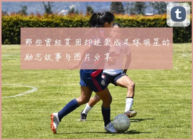 那些曾经贫困却逆袭成足球明星的励志故事与图片分享