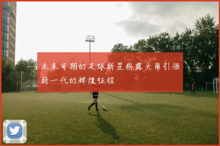 未来可期的足球新星崭露头角引领新一代的辉煌征程