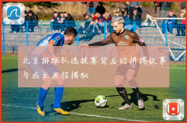 北京排球队选拔赛背后的拼搏故事与成长历程揭秘
