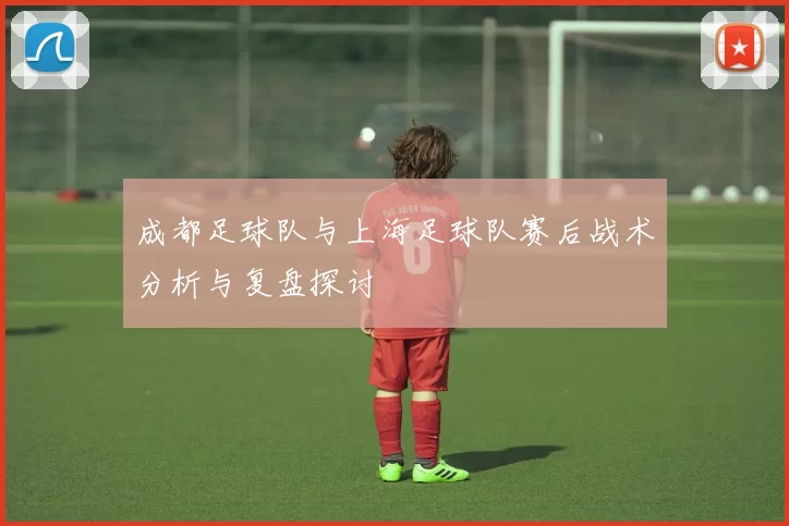 成都足球队与上海足球队赛后战术分析与复盘探讨