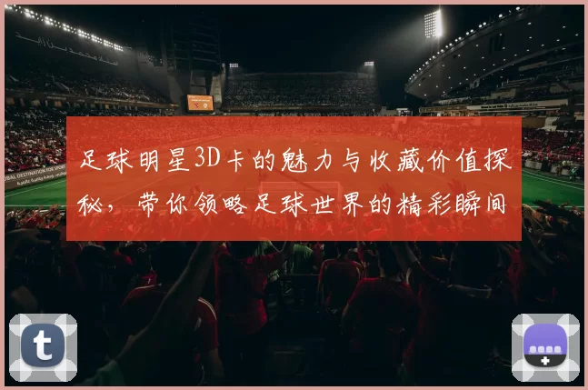 足球明星3D卡的魅力与收藏价值探秘，带你领略足球世界的精彩瞬间