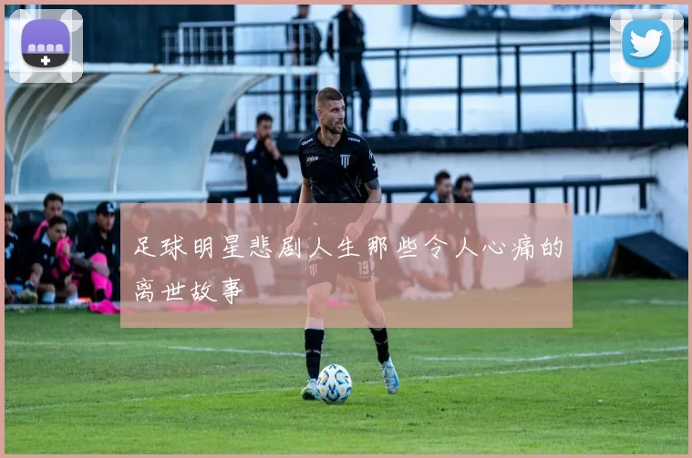 足球明星悲剧人生那些令人心痛的离世故事