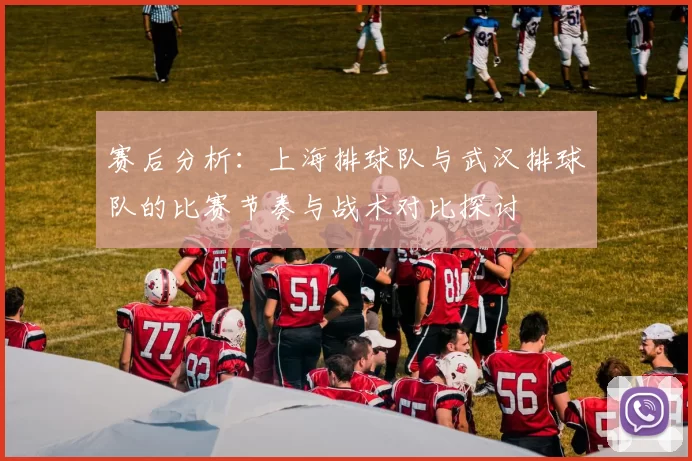 赛后分析：上海排球队与武汉排球队的比赛节奏与战术对比探讨