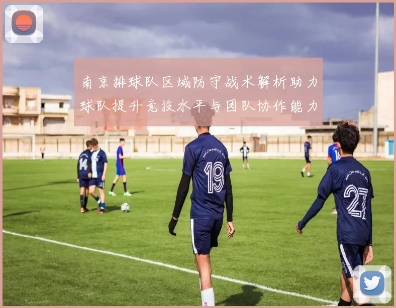 南京排球队区域防守战术解析助力球队提升竞技水平与团队协作能力