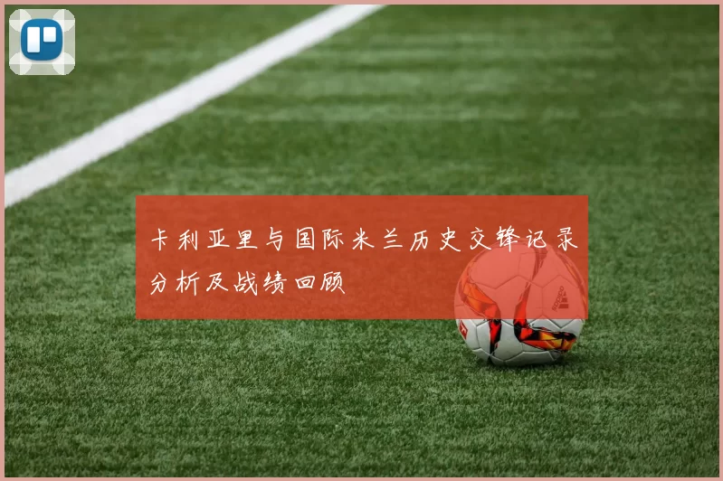 卡利亚里与国际米兰历史交锋记录分析及战绩回顾