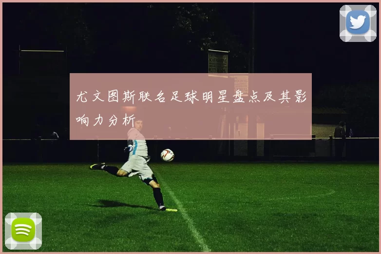 尤文图斯联名足球明星盘点及其影响力分析