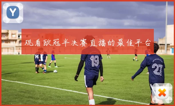 观看欧冠半决赛直播的最佳平台