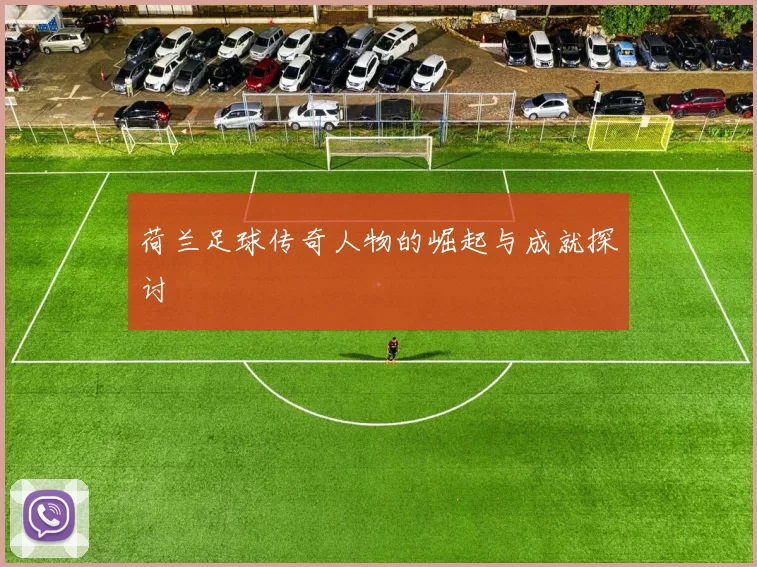 荷兰足球传奇人物的崛起与成就探讨