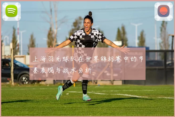 上海羽毛球队在世界锦标赛中的节奏表现与战术分析